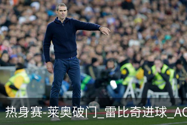 热身赛-莱奥破门 雷比奇进球 AC米兰5-0客场大捷